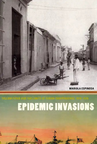 Epidemic Invasions: Yellow Fever and the Limits of Cuban Independence, 1878-1930 - Paperback
