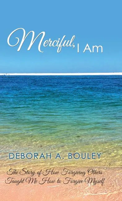 Merciful, I Am: The Story of How Forgiving Others Taught Me How to Forgive Myself - Hardcover