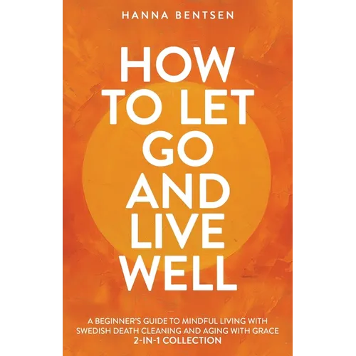 How to Let Go and Live Well: A Beginner's Guide to Mindful Living With Swedish Death Cleaning and Aging With Grace (2-In-1 Collection) - Paperback