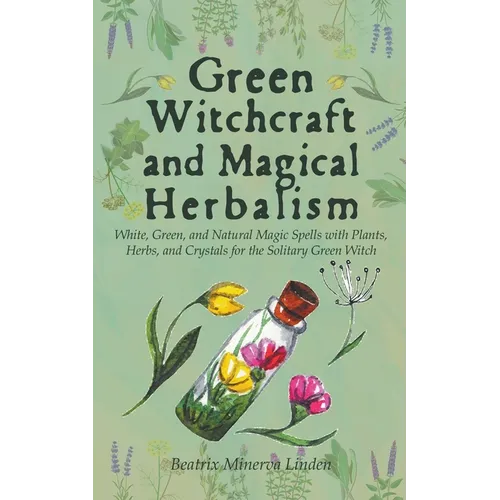Green Witchcraft and Magical Herbalism: White, Green, and Natural Magic Spells with Plants, Herbs, and Crystals for the Solitary Green Witch - Paperback