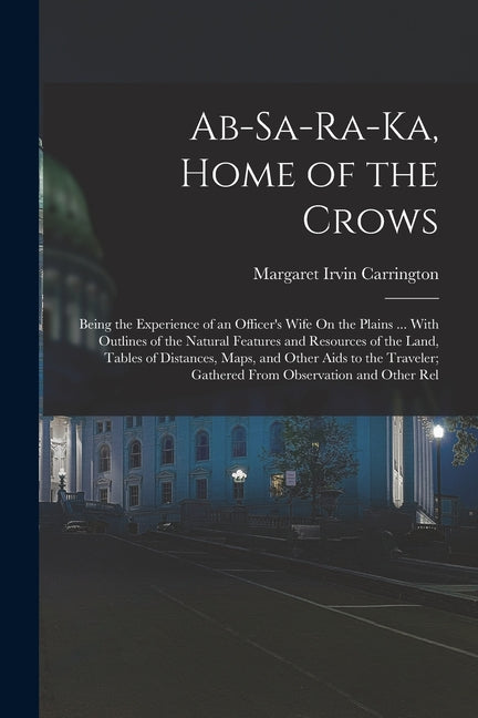 Ab-Sa-Ra-Ka, Home of the Crows: Being the Experience of an Officer's Wife On the Plains ... With Outlines of the Natural Features and Resources of the - Paperback