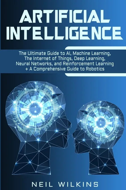 Artificial Intelligence: The Ultimate Guide to AI, The Internet of Things, Machine Learning, Deep Learning + a Comprehensive Guide to Robotics - Paperback