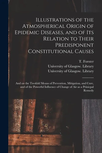 Illustrations of the Atmospherical Origin of Epidemic Diseases, and of Its Relation to Their Predisponent Constitutional Causes [electronic Resource]: - Paperback