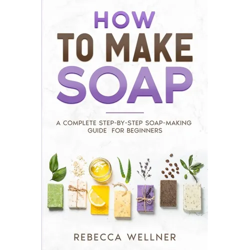 How to Make Soap: A Complete Step-by-Step Soap-Making Guide for Beginners - Paperback