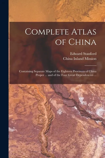 Complete Atlas of China: Containing Separate Maps of the Eighteen Provinces of China Proper ... and of the Four Great Dependencies ... - Paperback