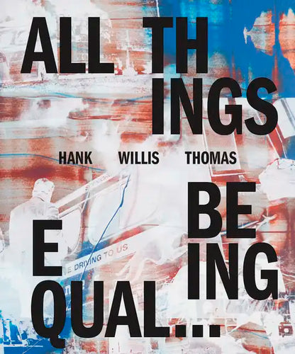 Hank Willis Thomas: All Things Being Equal - Hardcover