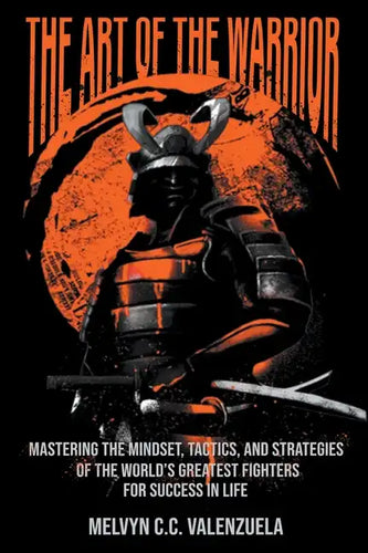 The Art of the Warrior: Mastering the Mindset, Tactics, and Strategies of the World's Greatest Fighters For Success In Life - Paperback