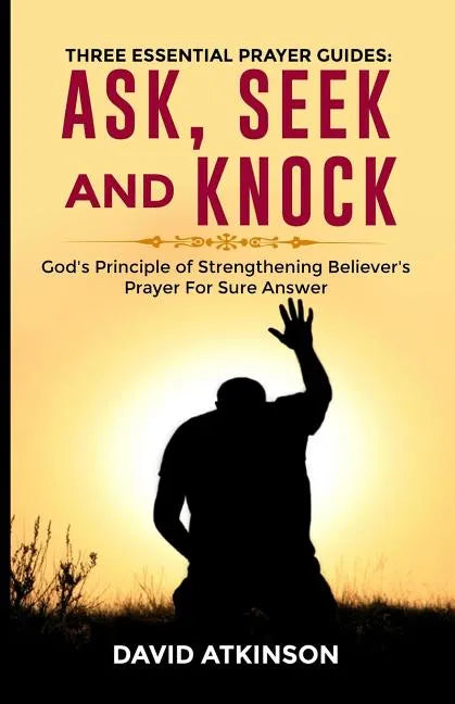Three Essential Prayer Guides: Ask, See and Knock: God's Principle of Strengthening Believer's Prayer for Sure Answer - Paperback