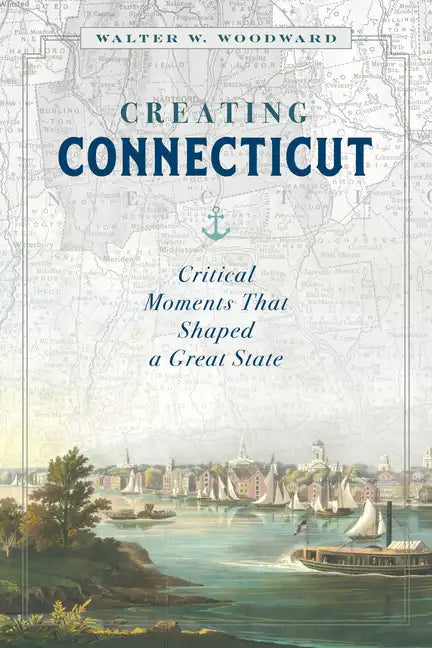 Creating Connecticut: Critical Moments That Shaped a Great State - Hardcover