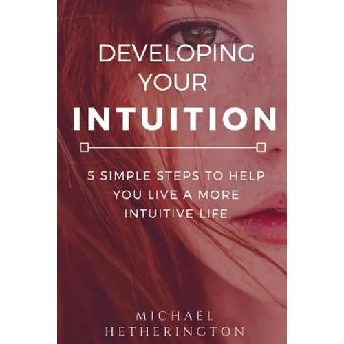 Developing Your Intuition: 5 Simple Steps To Help You Live a More Intuitive Life - Paperback