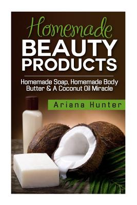 Homemade Beauty Products: Homemade Soap, Homemade Body Butter & A Coconut Oil Miracle - Paperback