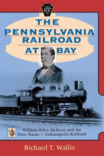 The Pennsylvania Railroad at Bay: William Riley McKeen and the Terre Haute & Indianapolis Railroad - Hardcover