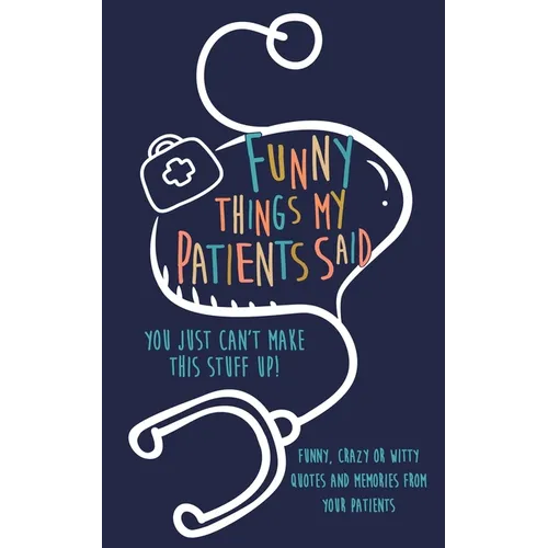 Funny Things my Patients Said: You just can't make this stuff up: Funny, Crazy or Witty Quotes and memories from your patients - Paperback