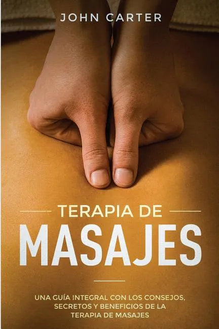 Terapia de Masajes: Una Guía Integral con los Consejos, Secretos y Beneficios de la Terapia de Masajes (Massage Therapy Spanish Version) - Paperback