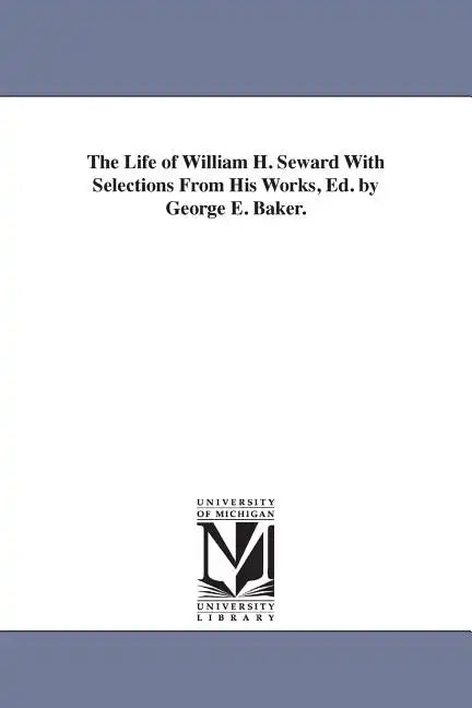 The Life of William H. Seward With Selections From His Works, Ed. by George E. Baker. - Paperback
