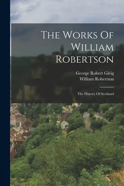 The Works Of William Robertson: The History Of Scotland - Paperback