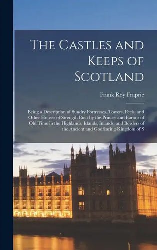 The Castles and Keeps of Scotland: Being a Description of Sundry Fortresses, Towers, Peels, and Other Houses of Strength Built by the Princes and Baro - Hardcover
