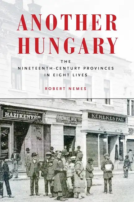 Another Hungary: The Nineteenth-Century Provinces in Eight Lives - Hardcover