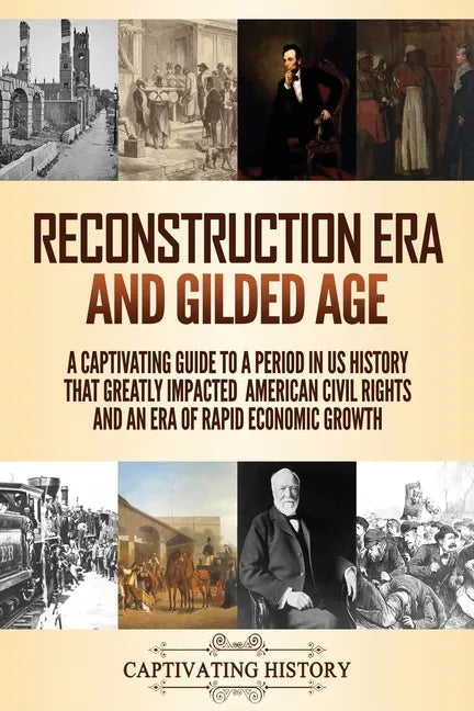 Reconstruction Era and Gilded Age: A Captivating Guide to a Period in US History That Greatly Impacted American Civil Rights and an Era of Rapid Econo - Paperback