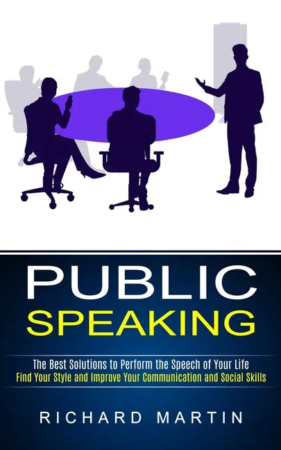 Public Speaking: The Best Solutions to Perform the Speech of Your Life (Find Your Style and Improve Your Communication and Social Skill - Paperback