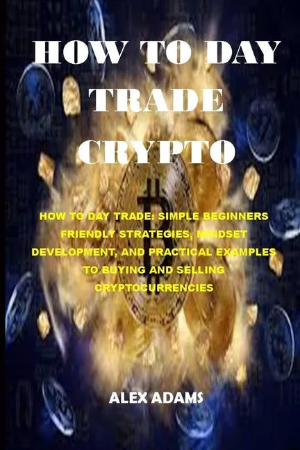 How to Day Trade Crypto: How to Day Trade: Simple Beginners Friendly Strategies, Mindset Development, and Practical Examples to Buying and Sell - Paperback