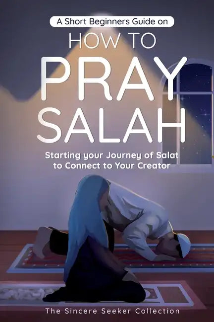 A Short Beginners Guide on How to Pray Salah: Starting Your Journey of Salat to Connect to Your Creator with Simple Step by Step Instructions - Paperback