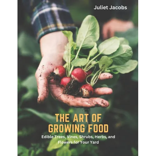 The Art of Growing Food: Edible Trees, Vines, Shrubs, Herbs, and Flowers for Your Yard - Paperback