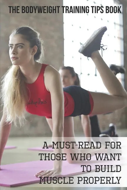 The Bodyweight Training Tips Book: A Must-Read For Those Who Want To Build Muscle Properly: Complete Book Of Personal Training - Paperback