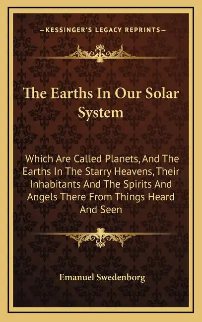 The Earths in Our Solar System: Which Are Called Planets, and the Earths in the Starry Heavens, Their Inhabitants and the Spirits and Angels There fro - Hardcover