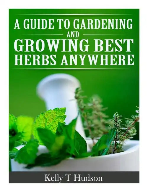 A Guide to Gardening and Growing Best Herbs Anywhere - Paperback