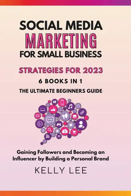 Social Media Marketing for Small Business Strategies for 2023 6 Books in 1 the Ultimate Beginners Guide Gaining Followers and Becoming an Influencer b - Paperback