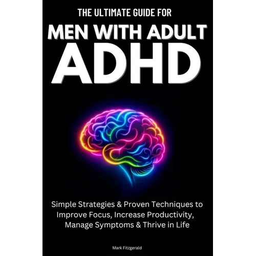 The Ultimate Guide For Men With Adult ADHD: Simple Strategies & Proven Techniques to Improve Focus, Increase Productivity, Manage Symptoms & Thrive in - Paperback