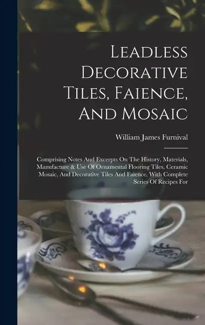 Leadless Decorative Tiles, Faience, And Mosaic: Comprising Notes And Excerpts On The History, Materials, Manufacture & Use Of Ornamental Flooring Tile - Hardcover
