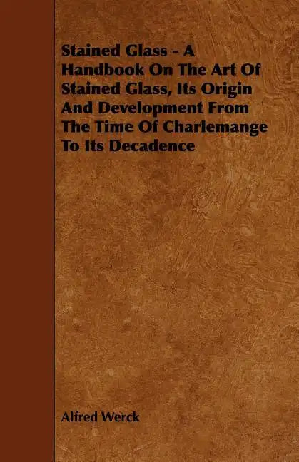 Stained Glass - A Handbook on the Art of Stained Glass, Its Origin and Development from the Time of Charlemange to Its Decadence - Paperback
