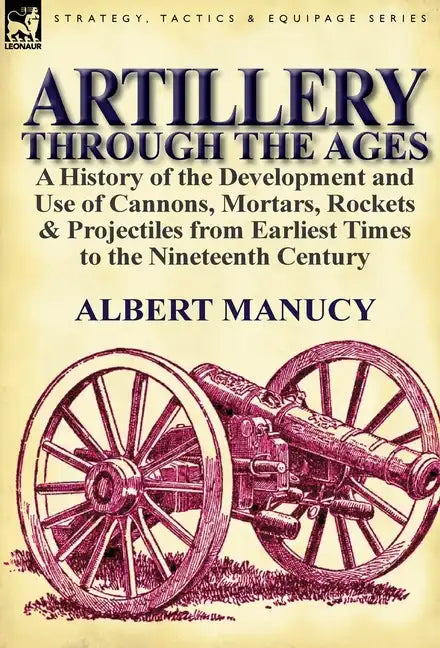 Artillery Through the Ages: a History of the Development and Use of Cannons, Mortars, Rockets & Projectiles from Earliest Times to the Nineteenth Cent - Hardcover