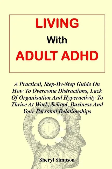 Living with Adult ADHD: A Practical, Step-By-Step Guide On How To Overcome Distractions, Lack Of Organisation And Hyperactivity To Thrive At W - Paperback