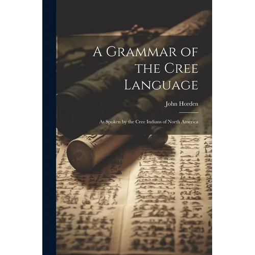 A Grammar of the Cree Language: As Spoken by the Cree Indians of North America - Paperback