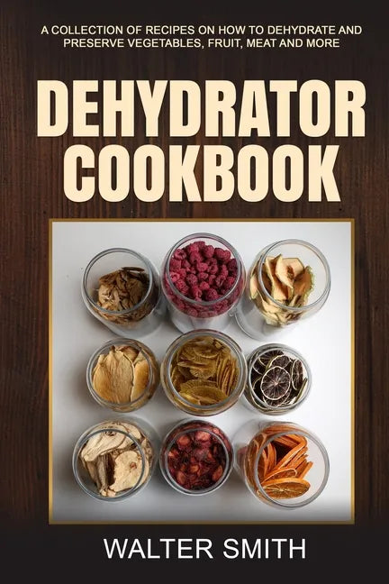 Dehydrator Cookbook: A collection of recipes on how to dehydrate and preserve vegetables, fruit, meat and more - Paperback