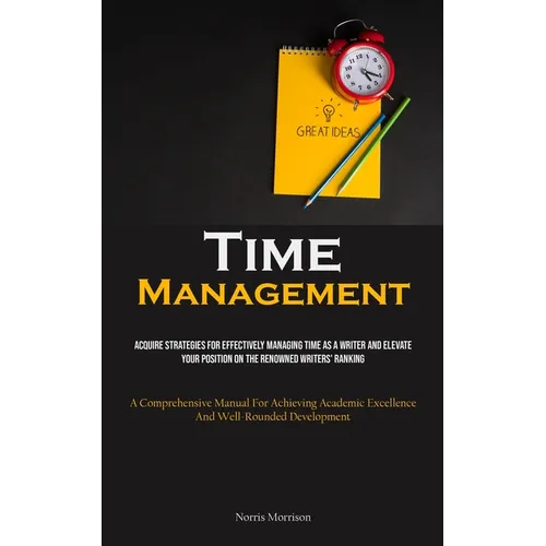 Time Management: Acquire Strategies For Effectively Managing Time As A Writer And Elevate Your Position On The Renowned Writers' Ranking (A Comprehens - Paperback