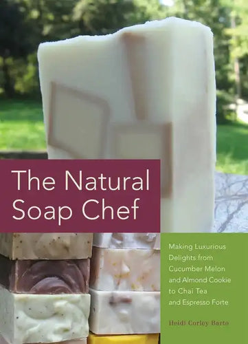 Natural Soap Chef: Making Luxurious Delights from Cucumber Melon and Almond Cookie to Chai Tea and Espresso Forte - Paperback