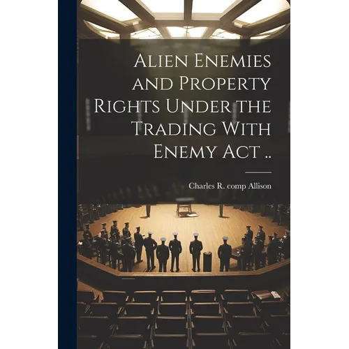 Alien Enemies and Property Rights Under the Trading With Enemy act .. - Paperback