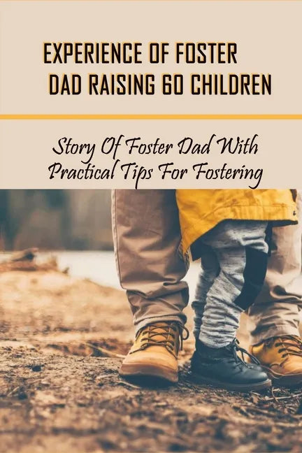Experience Of Foster Dad Raising 60 Children: Story Of Foster Dad With Practical Tips For Fostering: Self Care Tips For Foster Parents - Paperback