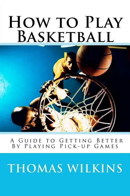 How to Play Basketball: A Guide to Getting Better By Playing Pick-up Games - Paperback