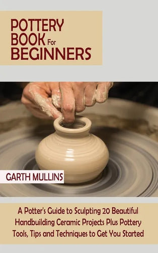 Pottery Book for Beginners: A Potter's Guide to Sculpting 20 Beautiful Handbuilding Ceramic Projects Plus Pottery Tools, Tips and Techniques to Ge - Hardcover