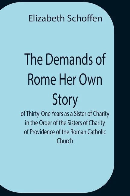 The Demands Of Rome Her Own Story Of Thirty-One Years As A Sister Of Charity In The Order Of The Sisters Of Charity Of Providence Of The Roman Catholi - Paperback