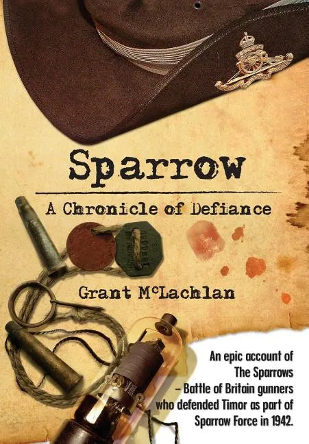 Sparrow - A Chronicle of Defiance: An epic account of The Sparrows - Battle of Britain gunners who defended Timor in 1942 as part of Sparrow Force. - Paperback