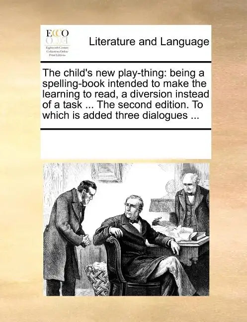 The Child's New Play-Thing: Being a Spelling-Book Intended to Make the Learning to Read, a Diversion Instead of a Task ... the Second Edition. to - Paperback