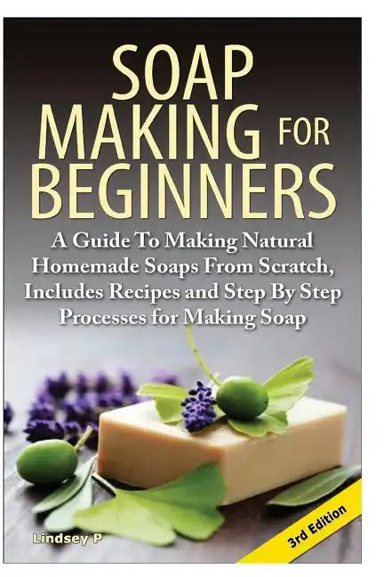 Soap Making for Beginners: A Guide to Making Natural Homemade Soaps from Scratch, Includes Recipes and Step by Step Processes for Making Soaps - Paperback