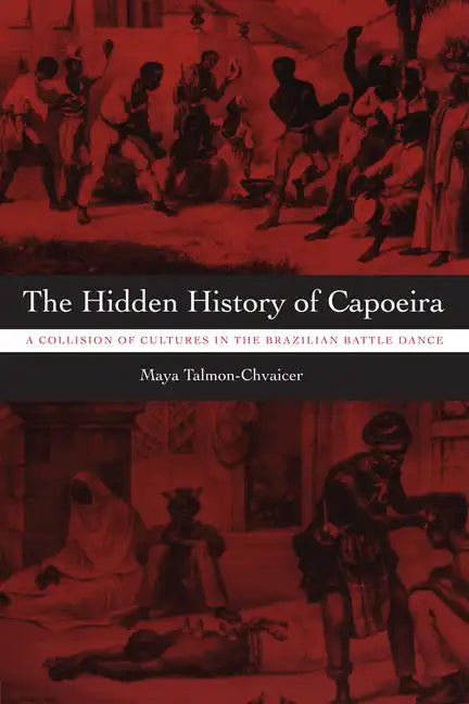 The Hidden History of Capoeira: A Collision of Cultures in the Brazilian Battle Dance - Paperback