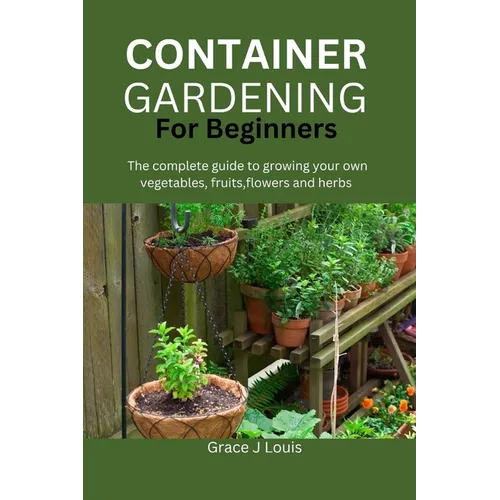 Container Gardening for Beginners: The complete guide to growing your own vegetables, fruits, flowers and herbs - Paperback